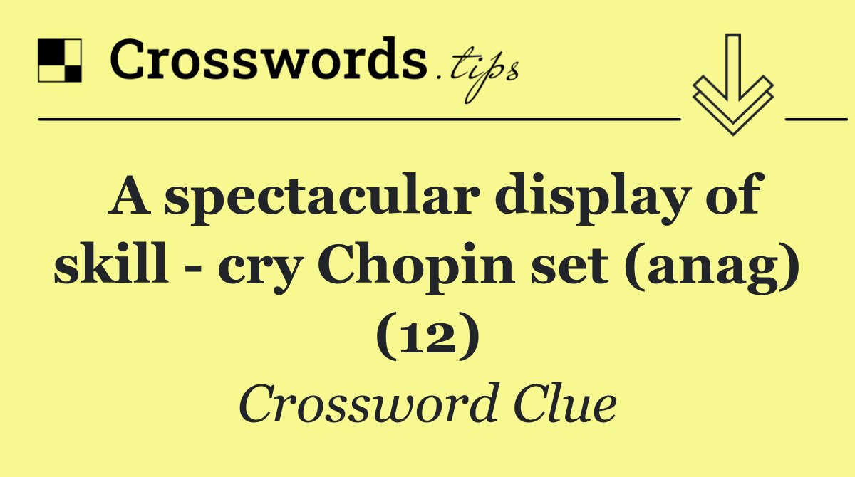 A spectacular display of skill   cry Chopin set (anag) (12)