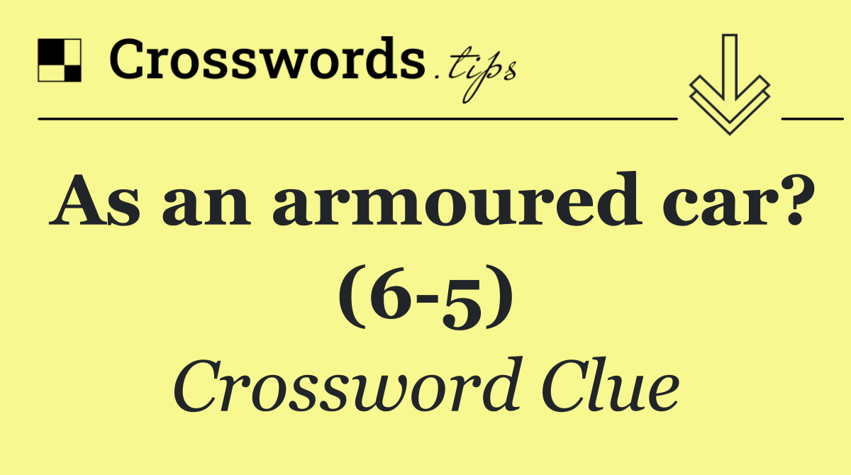 As an armoured car? (6 5)