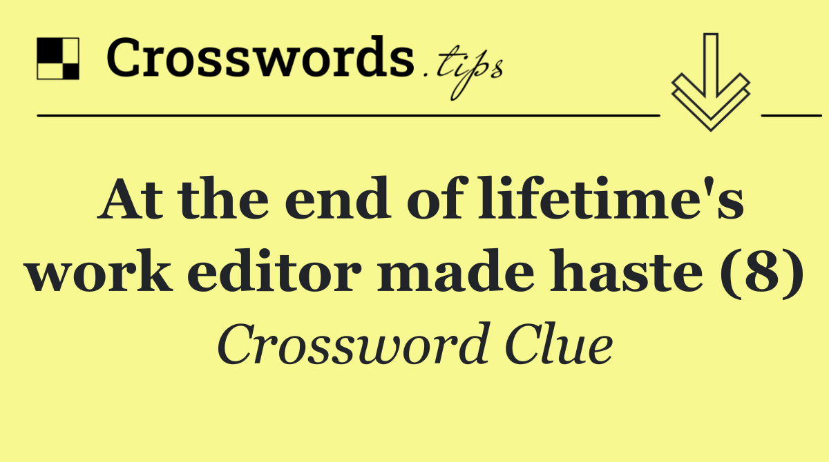 At the end of lifetime's work editor made haste (8)