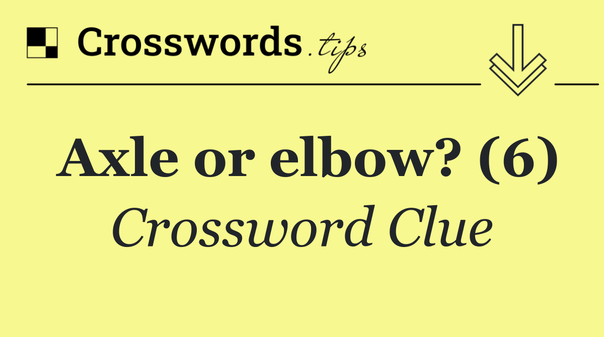 Axle or elbow? (6)
