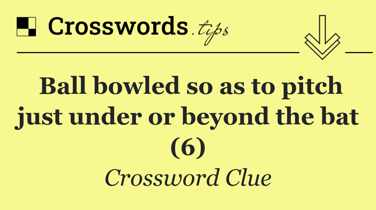 Ball bowled so as to pitch just under or beyond the bat (6)