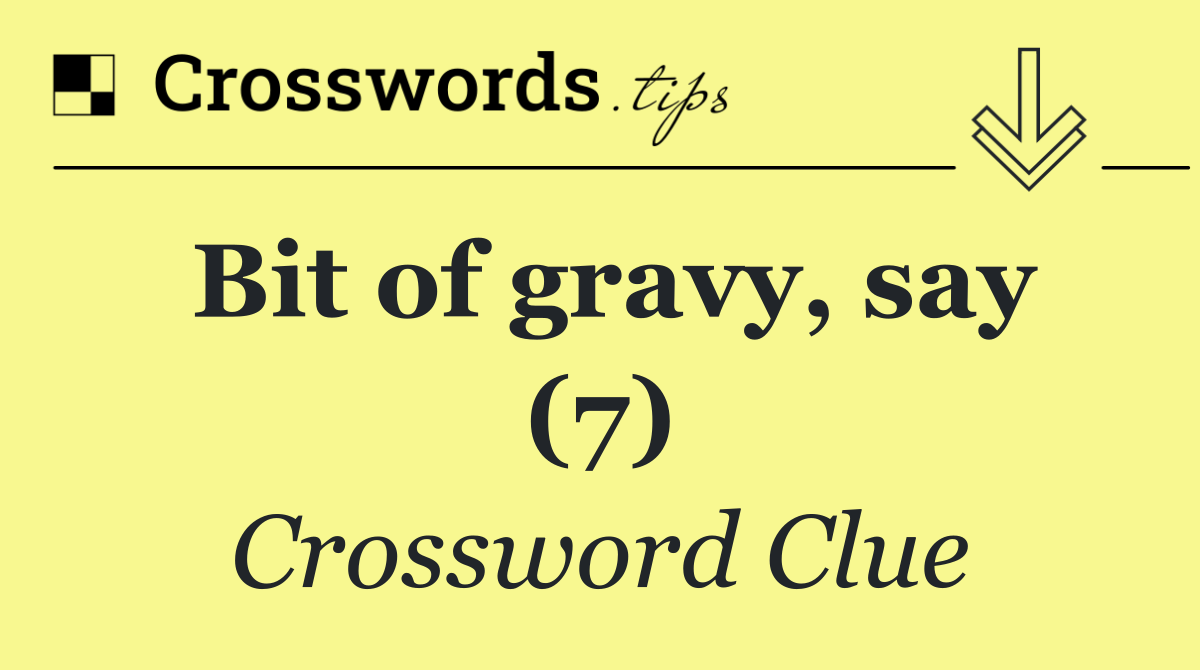 Bit of gravy, say (7)