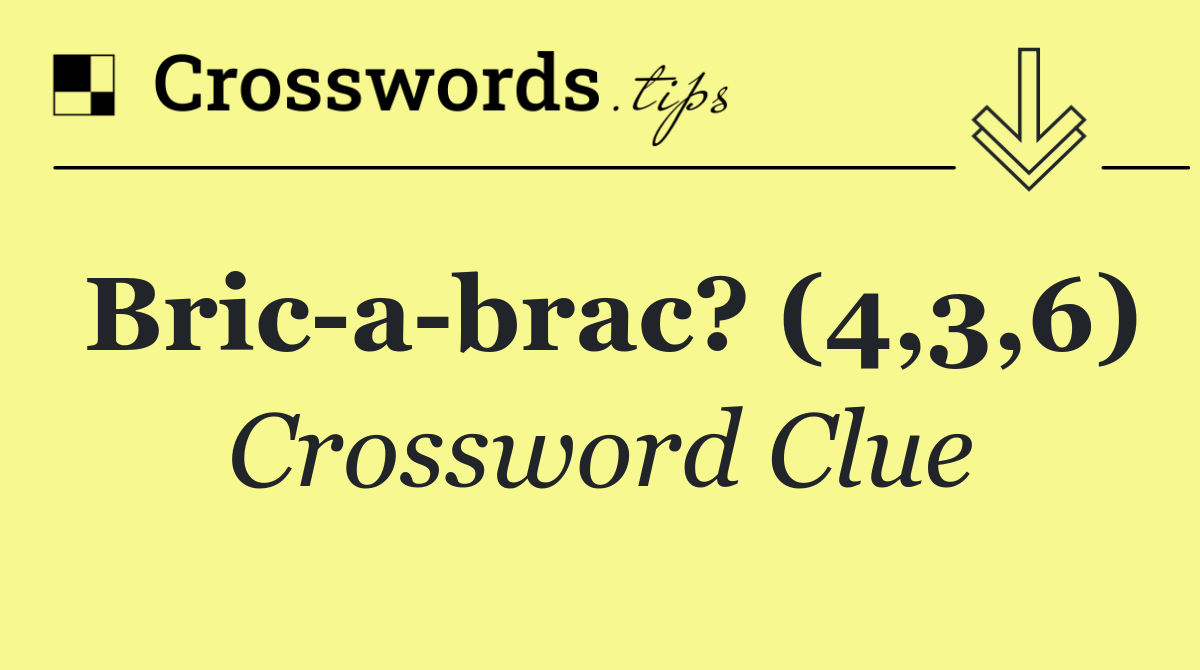 Bric a brac? (4,3,6)