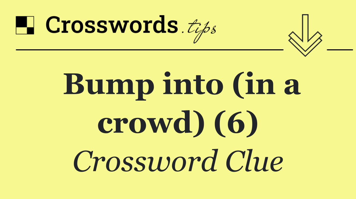 Bump into (in a crowd) (6)