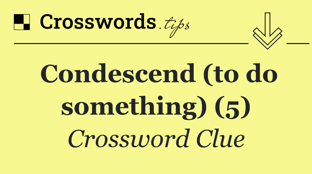 Condescend (to do something) (5)