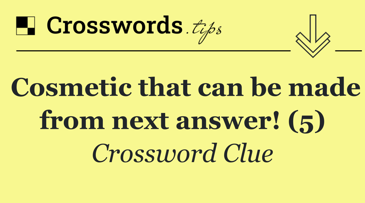 Cosmetic that can be made from next answer! (5)