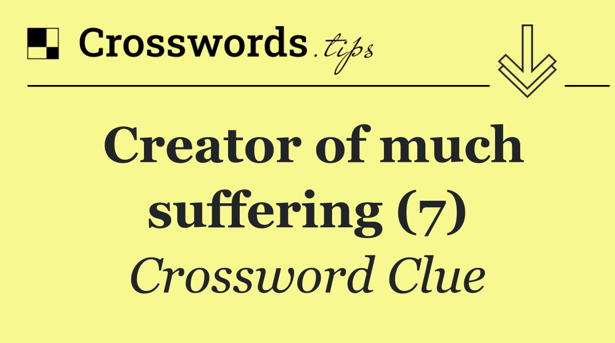 Creator of much suffering (7)