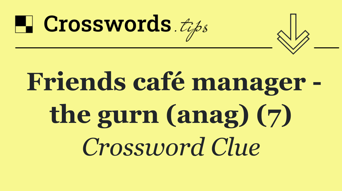 Friends café manager   the gurn (anag) (7)