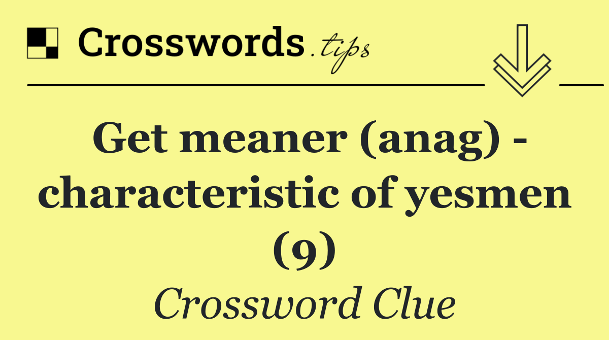 Get meaner (anag)   characteristic of yesmen (9)