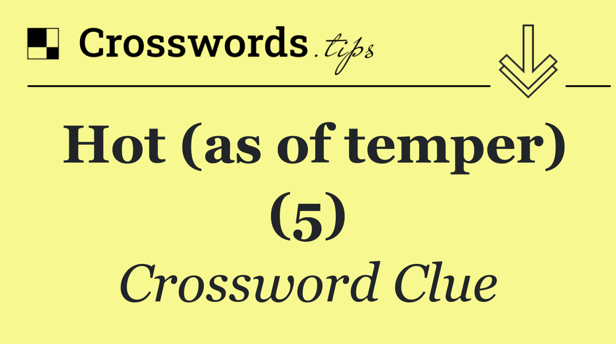 Hot (as of temper) (5)