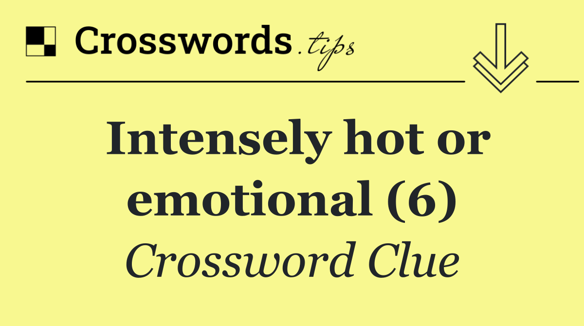 Intensely hot or emotional (6)