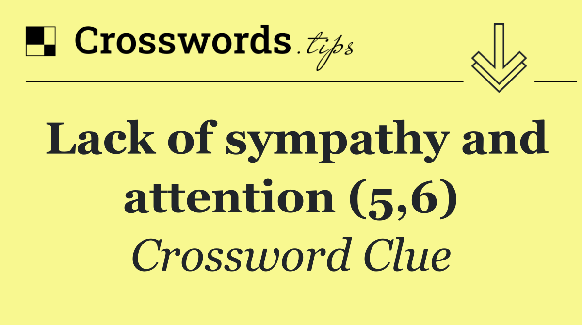 Lack of sympathy and attention (5,6)