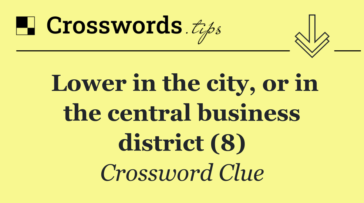Lower in the city, or in the central business district (8)