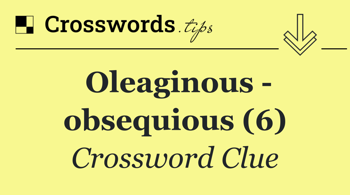 Oleaginous   obsequious (6)