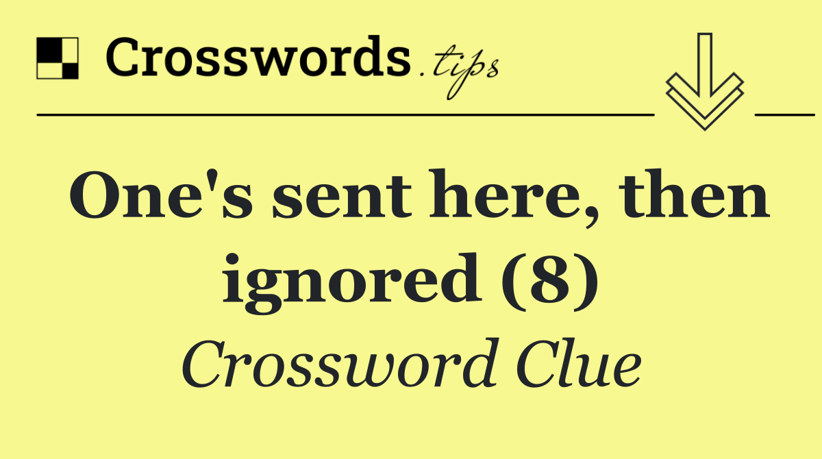 One's sent here, then ignored (8)