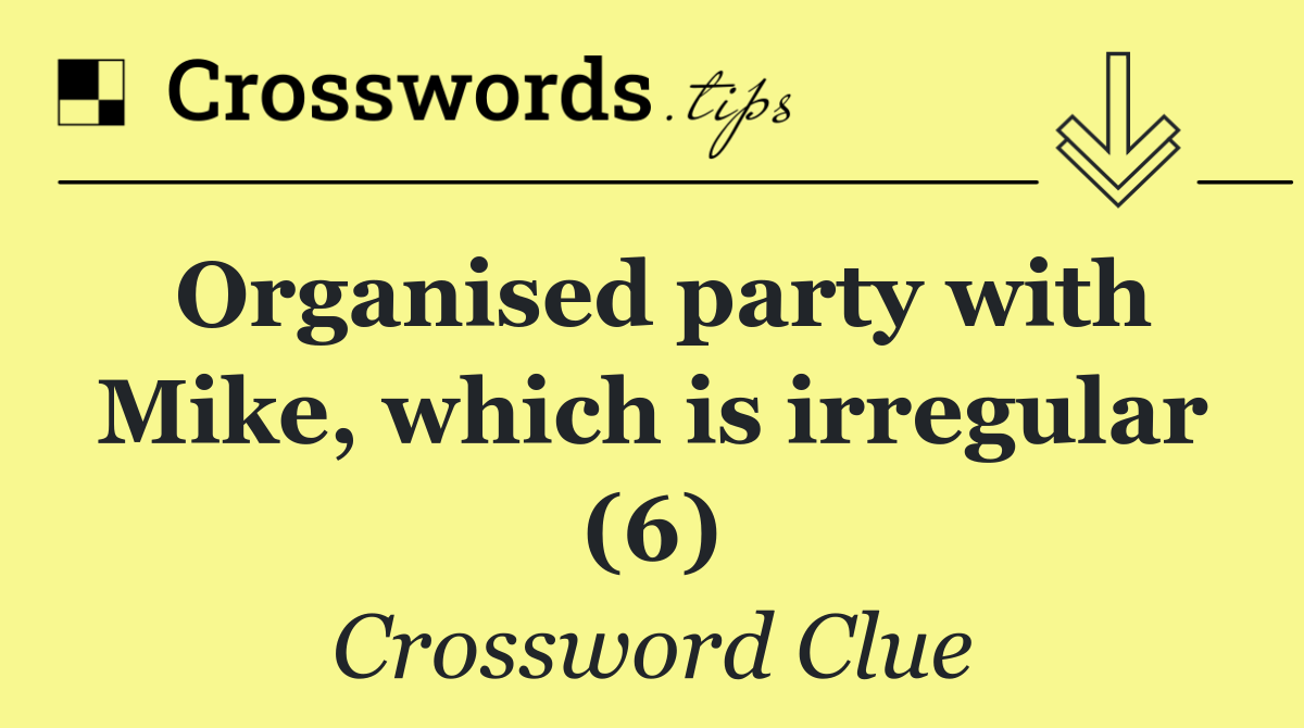 Organised party with Mike, which is irregular (6)