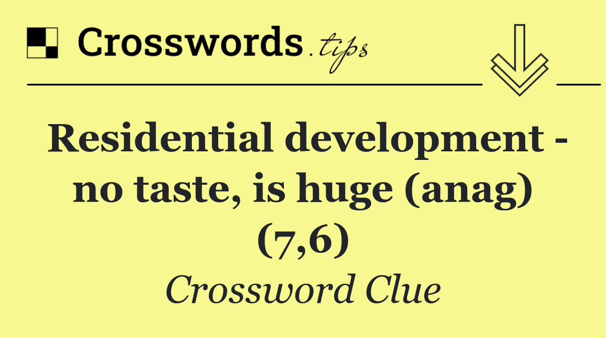 Residential development   no taste, is huge (anag) (7,6)
