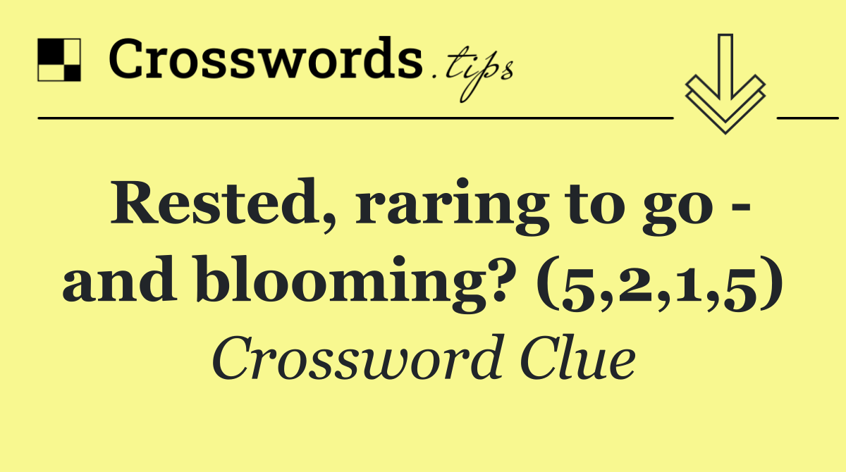 Rested, raring to go   and blooming? (5,2,1,5)
