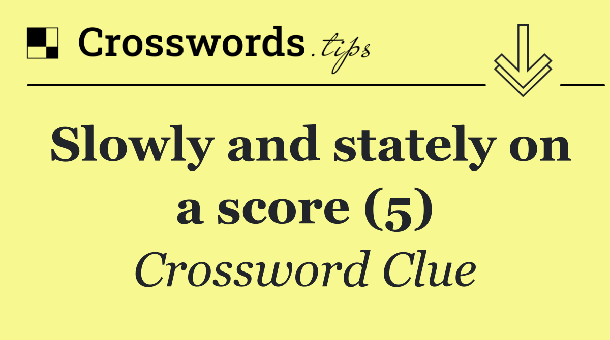 Slowly and stately on a score (5)
