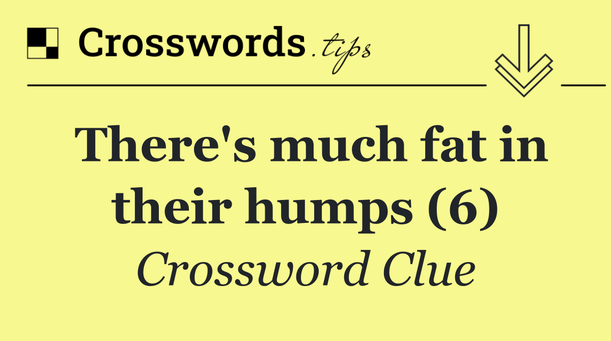 There's much fat in their humps (6)