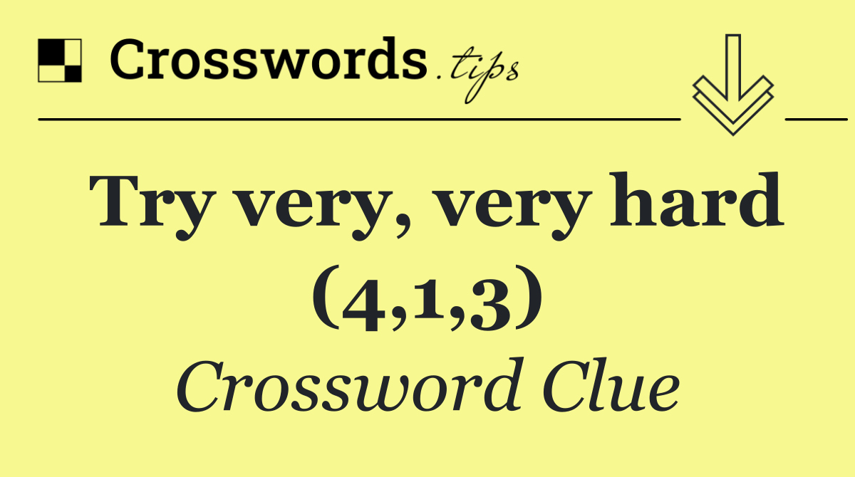 Try very, very hard (4,1,3)