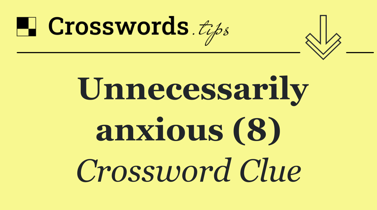 Unnecessarily anxious (8)