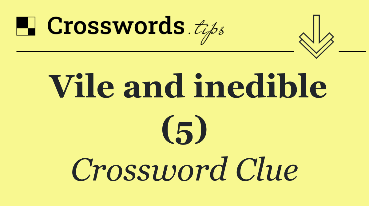 Vile and inedible (5)