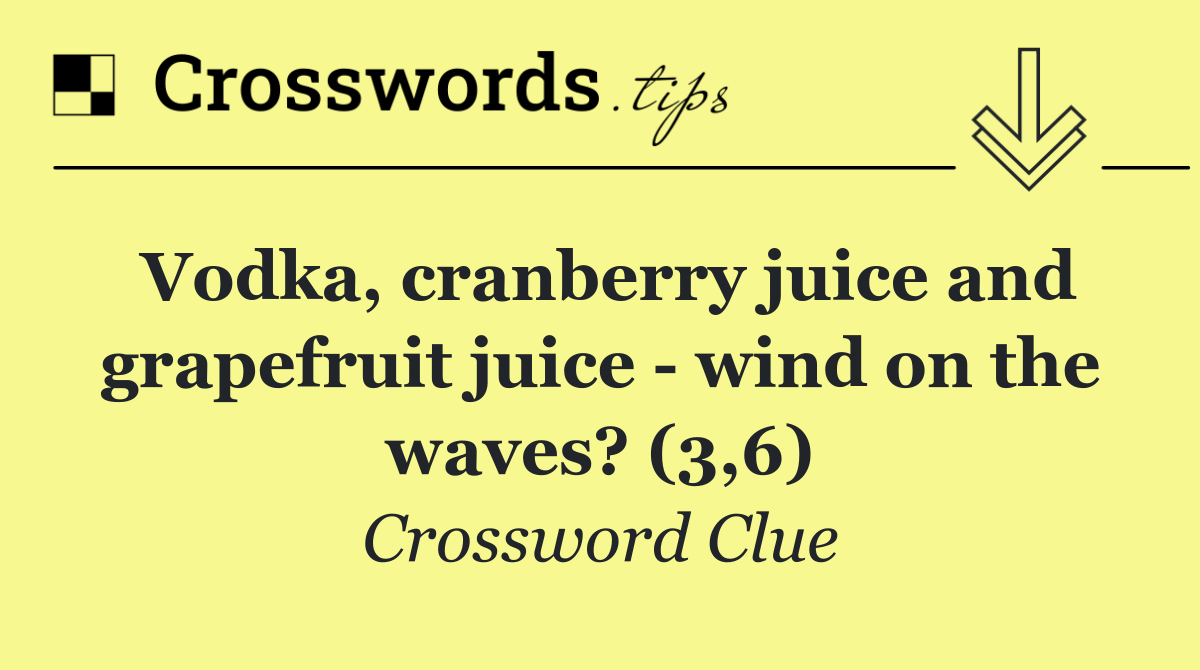 Vodka, cranberry juice and grapefruit juice   wind on the waves? (3,6)