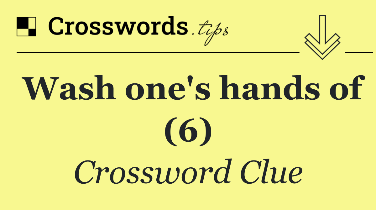 Wash one's hands of (6)