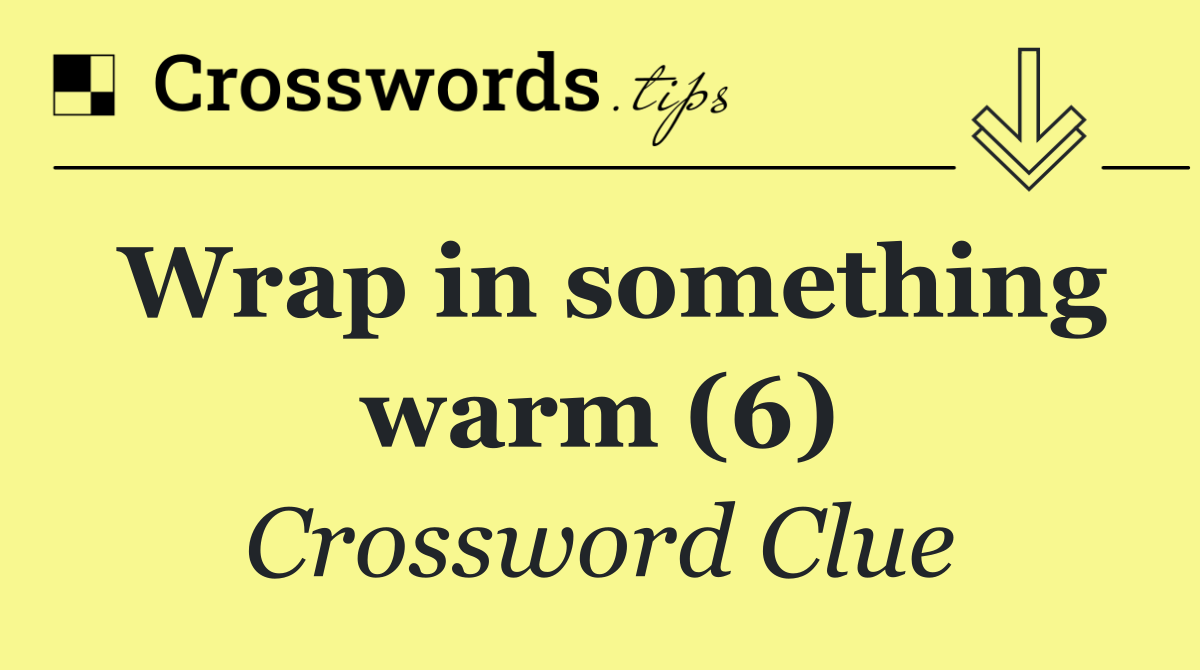 Wrap in something warm (6)