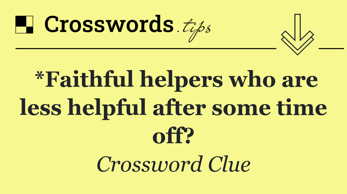 *Faithful helpers who are less helpful after some time off?