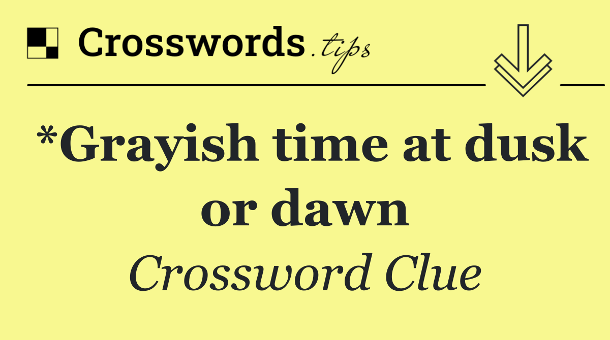 *Grayish time at dusk or dawn