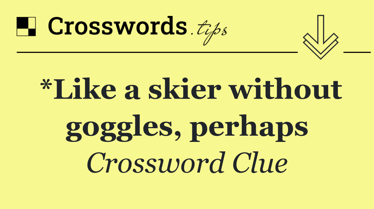 *Like a skier without goggles, perhaps