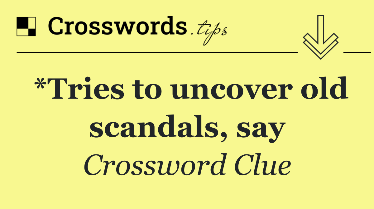 *Tries to uncover old scandals, say