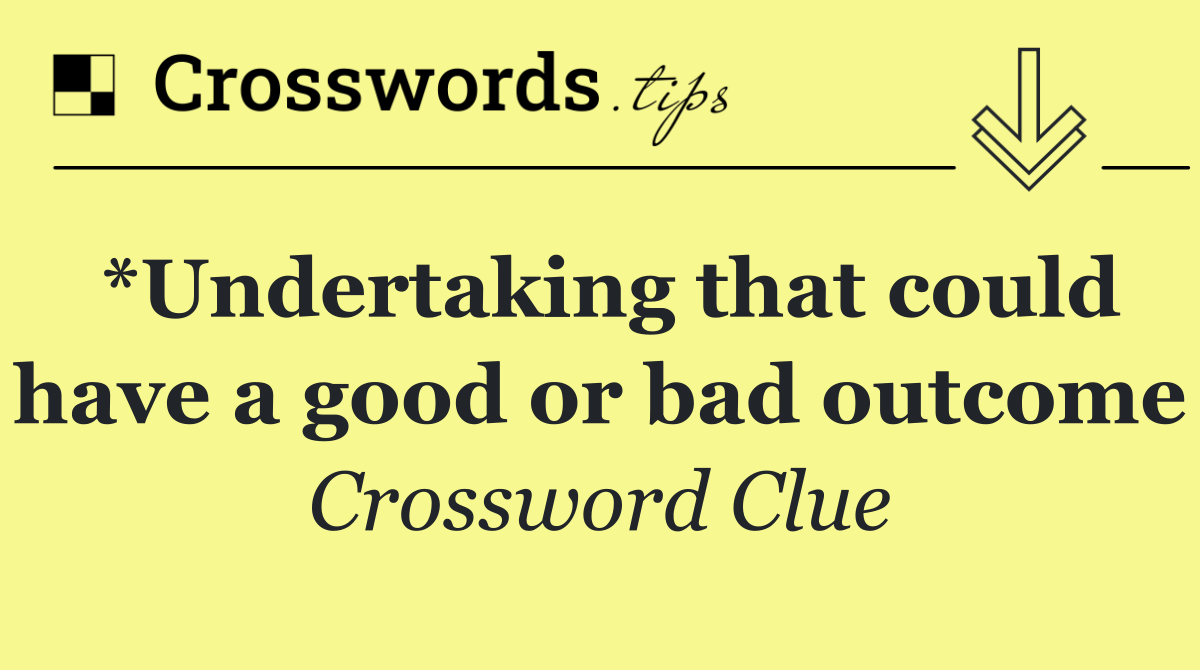 *Undertaking that could have a good or bad outcome