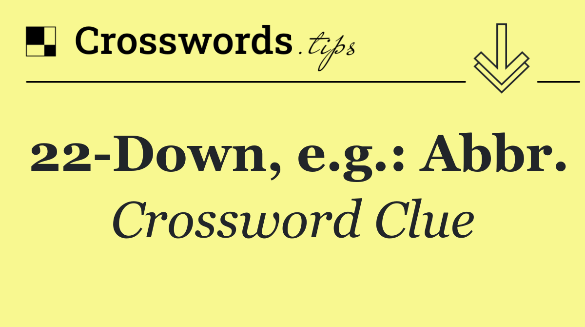 22 Down, e.g.: Abbr.