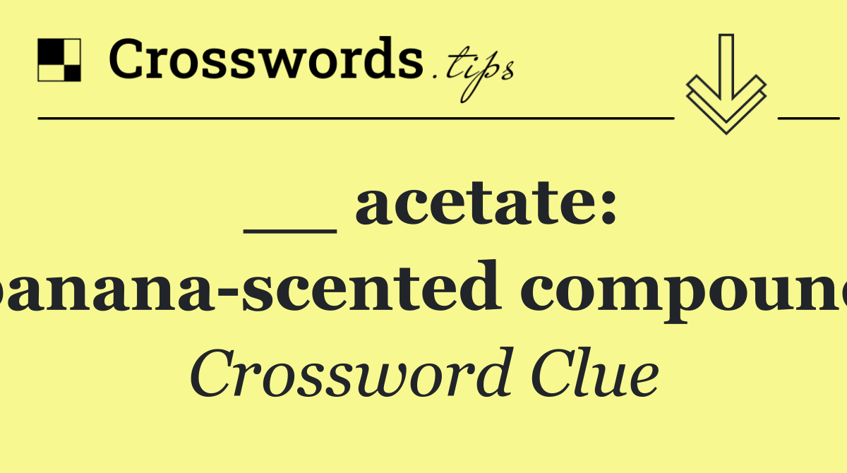 __ acetate: banana scented compound