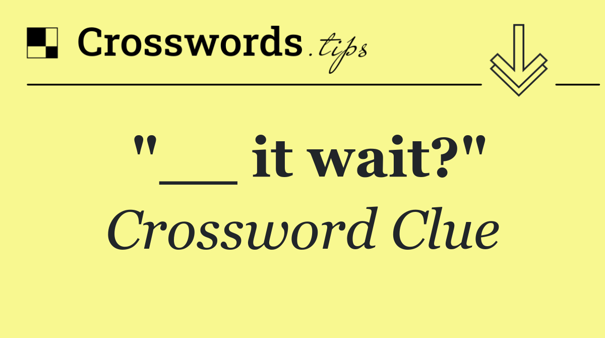 "__ it wait?"