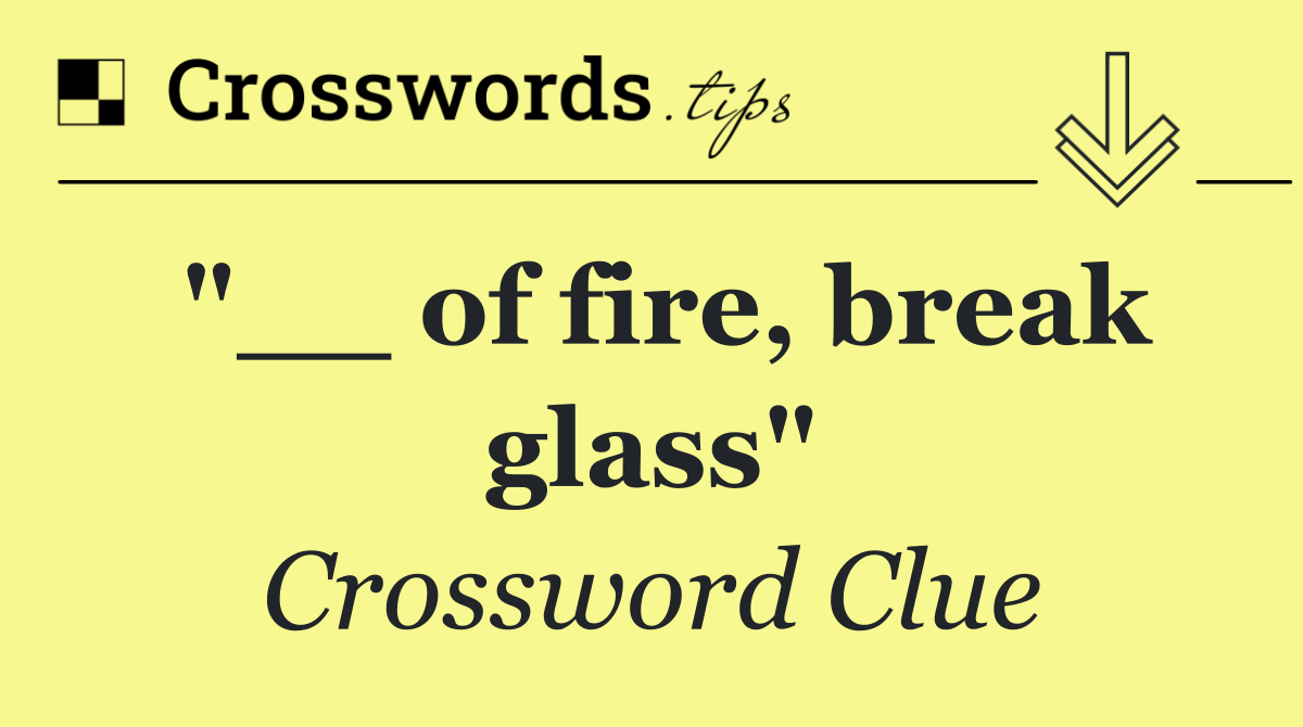 "__ of fire, break glass"