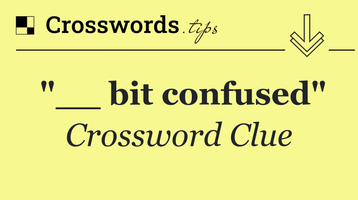 "__ bit confused"