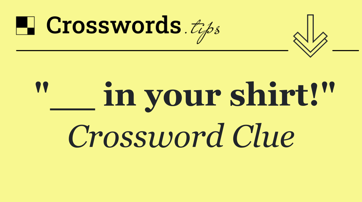 "__ in your shirt!"