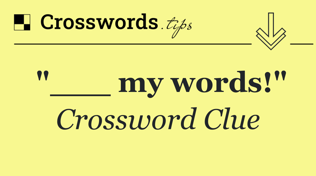 "___ my words!"