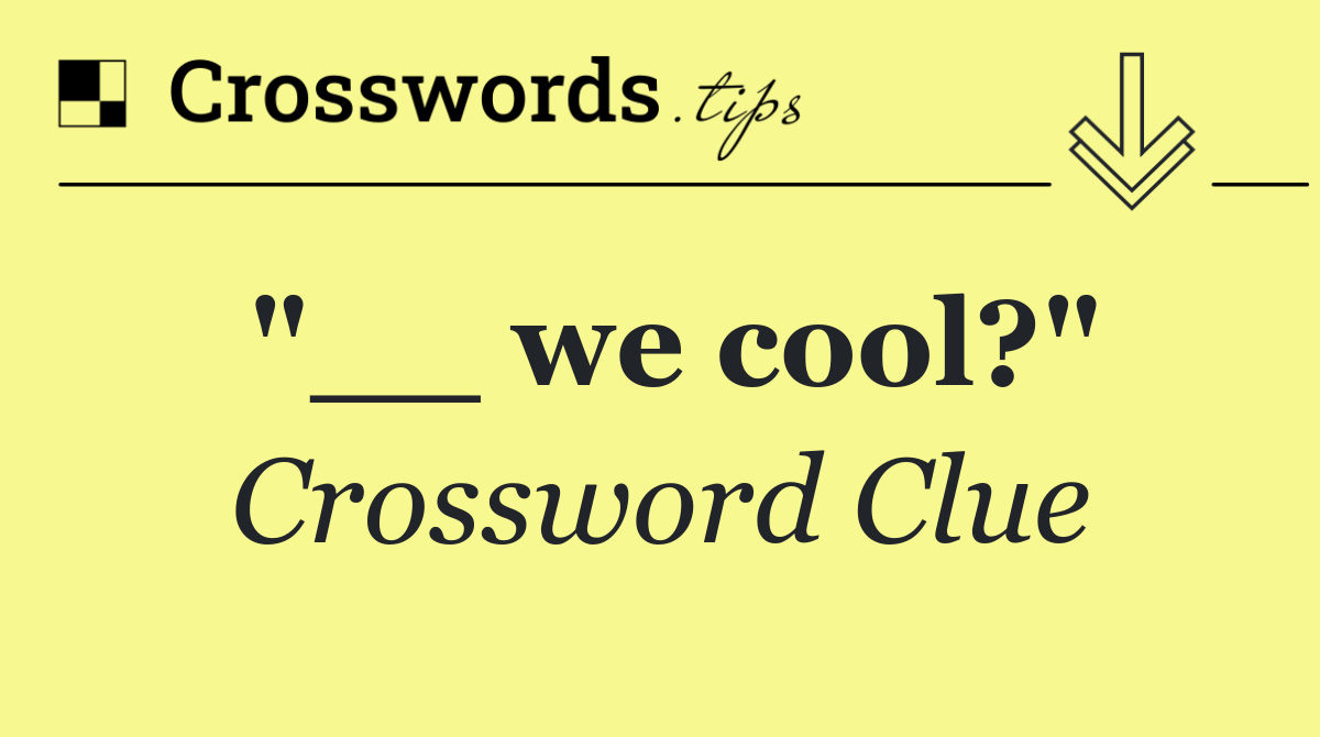 "__ we cool?"
