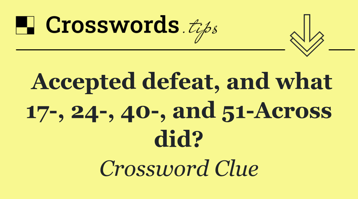 Accepted defeat, and what 17 , 24 , 40 , and 51 Across did?