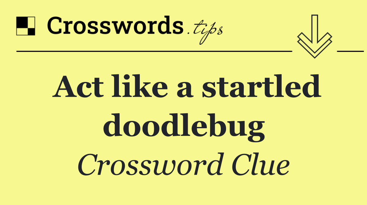 Act like a startled doodlebug