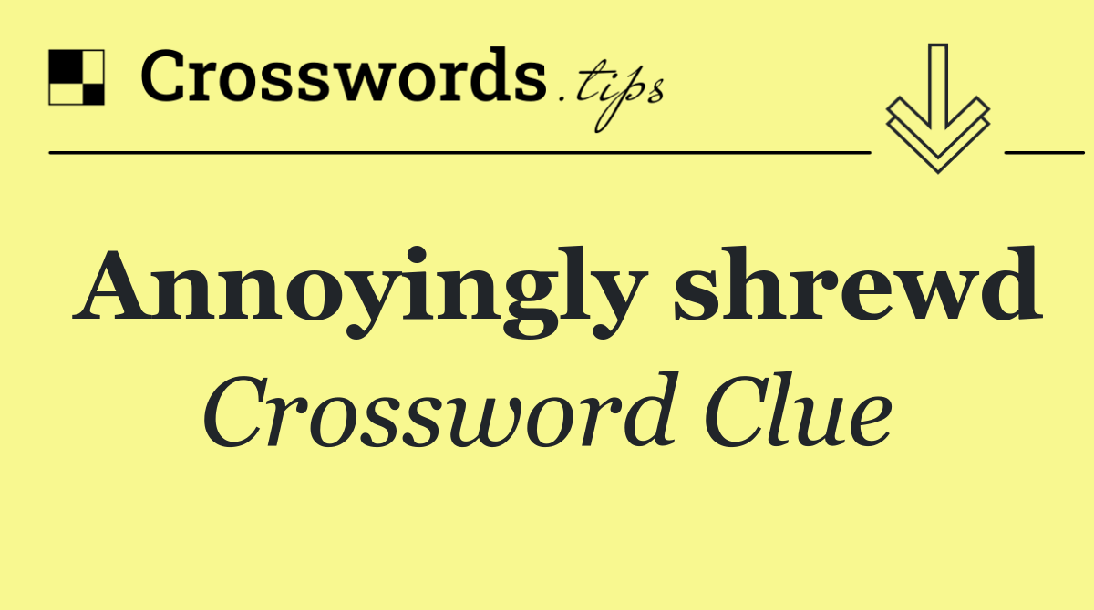 Annoyingly shrewd