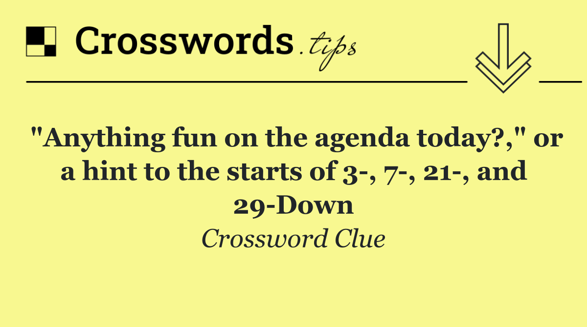 "Anything fun on the agenda today?," or a hint to the starts of 3 , 7 , 21 , and 29 Down