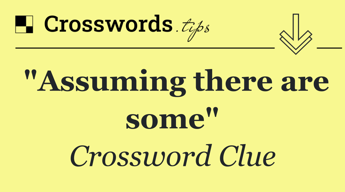"Assuming there are some"