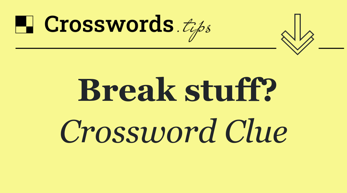 Break stuff?