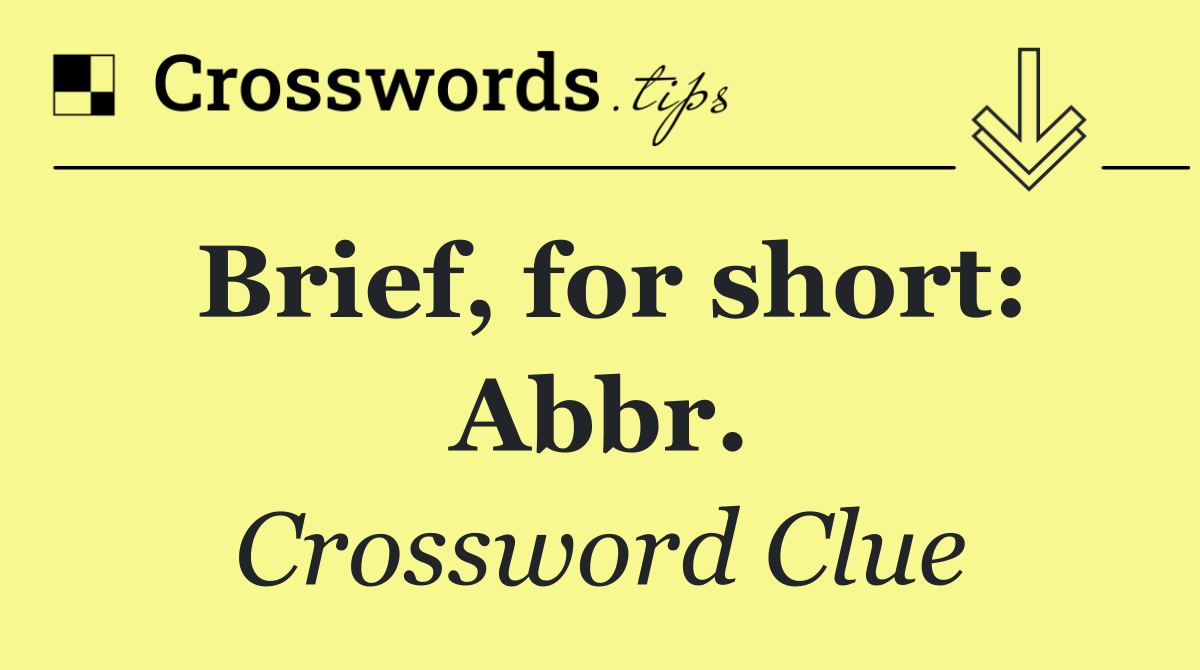 Brief, for short: Abbr.